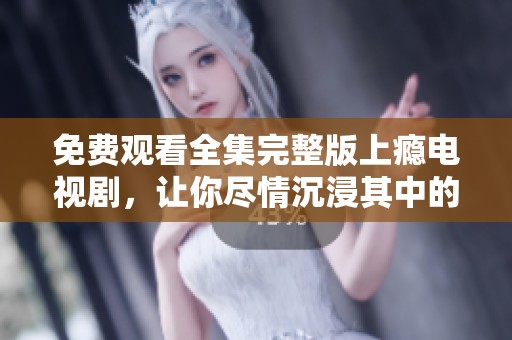 免费观看全集完整版上瘾电视剧，让你尽情沉浸其中的精彩剧情