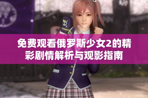 免费观看俄罗斯少女2的精彩剧情解析与观影指南