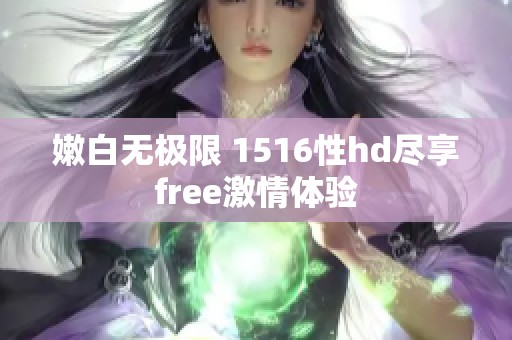 嫩白无极限 1516性hd尽享free激情体验