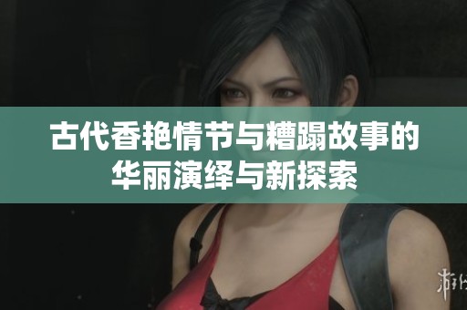 古代香艳情节与糟蹋故事的华丽演绎与新探索