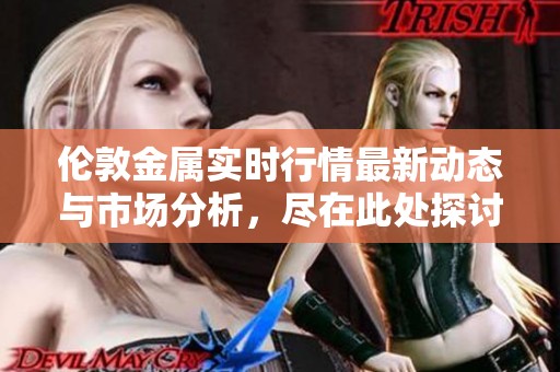伦敦金属实时行情最新动态与市场分析，尽在此处探讨