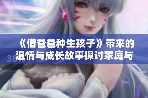 《借爸爸种生孩子》带来的温情与成长故事探讨家庭与爱的意义