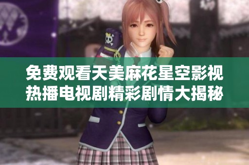 免费观看天美麻花星空影视热播电视剧精彩剧情大揭秘