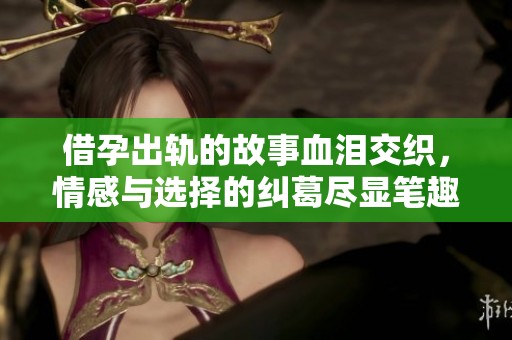 借孕出轨的故事血泪交织，情感与选择的纠葛尽显笔趣阁