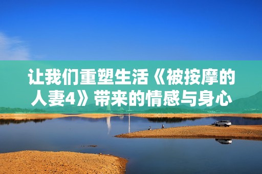 让我们重塑生活《被按摩的人妻4》带来的情感与身心放松体验
