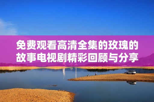 免费观看高清全集的玫瑰的故事电视剧精彩回顾与分享