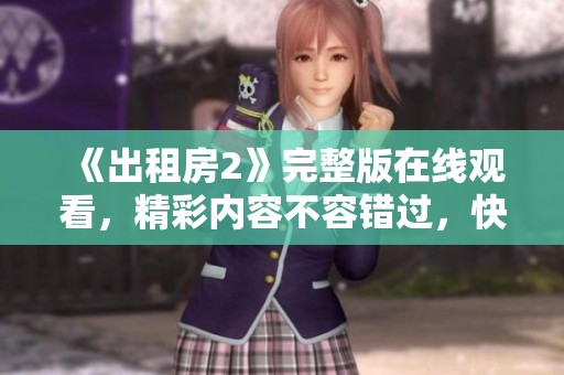 《出租房2》完整版在线观看，精彩内容不容错过，快来一起体验吧