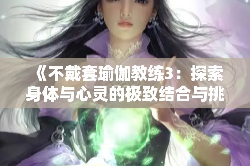 《不戴套瑜伽教练3：探索身体与心灵的极致结合与挑战》