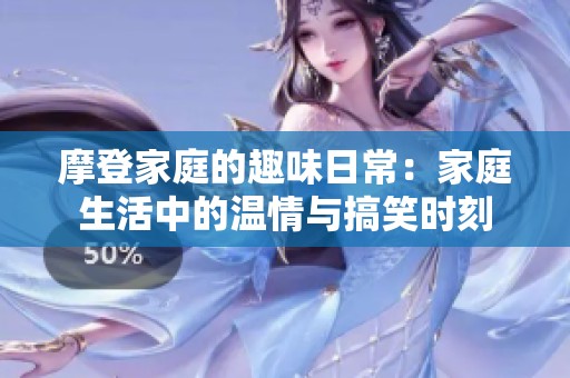 摩登家庭的趣味日常：家庭生活中的温情与搞笑时刻