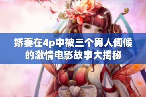 娇妻在4p中被三个男人伺候的激情电影故事大揭秘