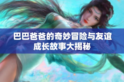 巴巴爸爸的奇妙冒险与友谊成长故事大揭秘