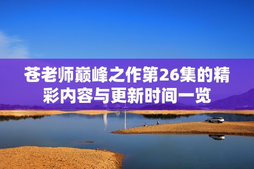 苍老师巅峰之作第26集的精彩内容与更新时间一览