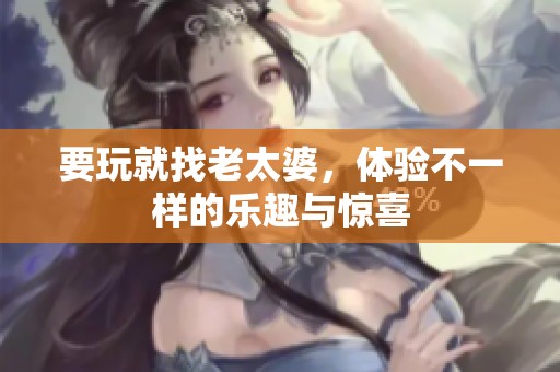 要玩就找老太婆，体验不一样的乐趣与惊喜