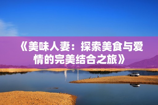 《美味人妻：探索美食与爱情的完美结合之旅》