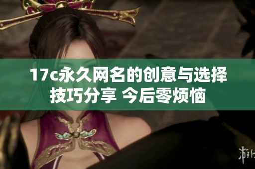 17c永久网名的创意与选择技巧分享 今后零烦恼