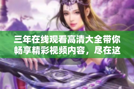 三年在线观看高清大全带你畅享精彩视频内容，尽在这里！