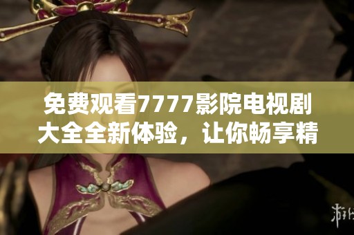 免费观看7777影院电视剧大全全新体验，让你畅享精彩剧集