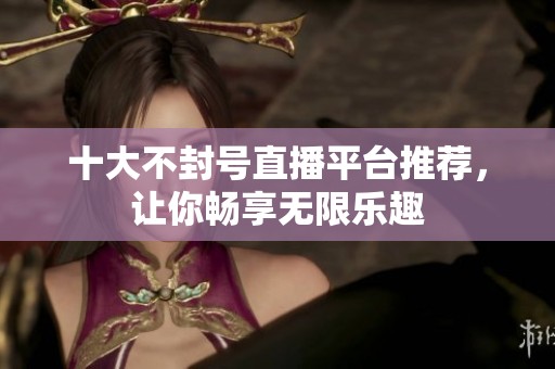 十大不封号直播平台推荐，让你畅享无限乐趣
