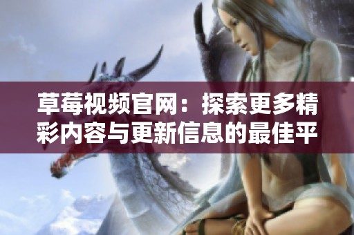 草莓视频官网：探索更多精彩内容与更新信息的最佳平台