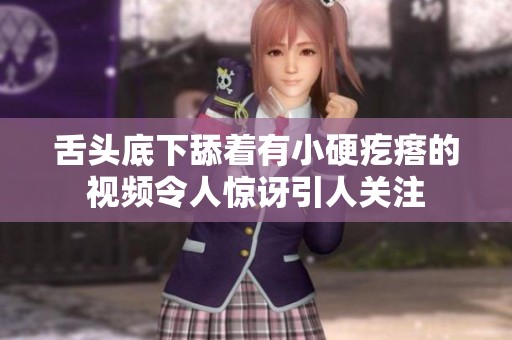 舌头底下舔着有小硬疙瘩的视频令人惊讶引人关注