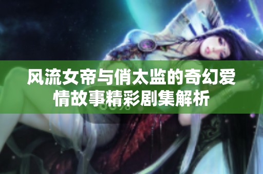 风流女帝与俏太监的奇幻爱情故事精彩剧集解析