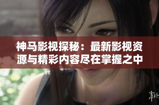 神马影视探秘：最新影视资源与精彩内容尽在掌握之中