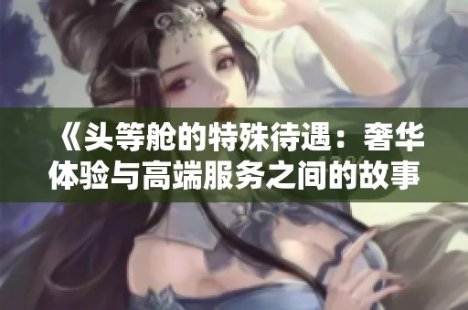 《头等舱的特殊待遇：奢华体验与高端服务之间的故事》