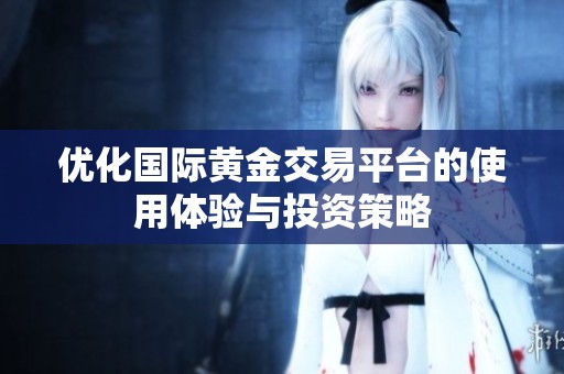 优化国际黄金交易平台的使用体验与投资策略