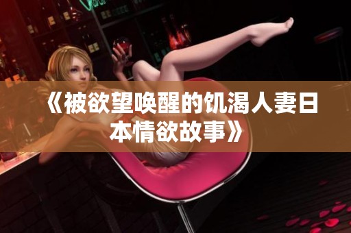 《被欲望唤醒的饥渴人妻日本情欲故事》