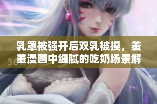 乳罩被强开后双乳被摸，羞羞漫画中细腻的吃奶场景解析