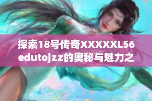 探索18号传奇XXXXXL56edutojzz的奥秘与魅力之旅