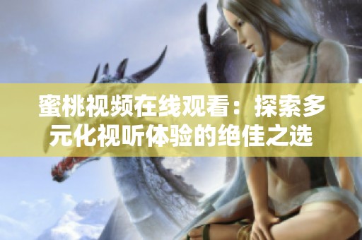 蜜桃视频在线观看：探索多元化视听体验的绝佳之选