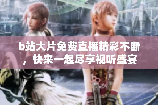 b站大片免费直播精彩不断，快来一起尽享视听盛宴