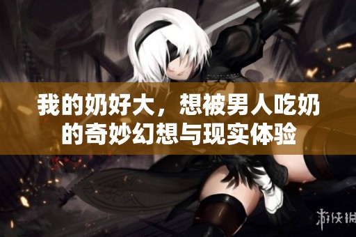 我的奶好大，想被男人吃奶的奇妙幻想与现实体验