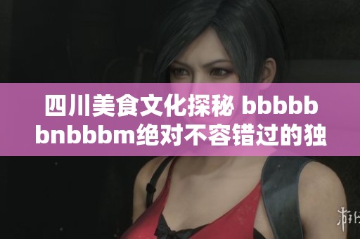 四川美食文化探秘 bbbbbbnbbbm绝对不容错过的独特风味