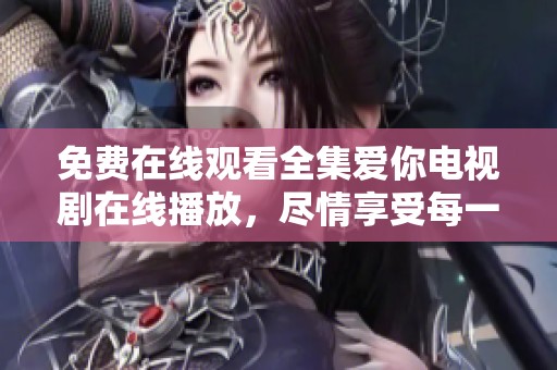 免费在线观看全集爱你电视剧在线播放，尽情享受每一集的精彩剧情