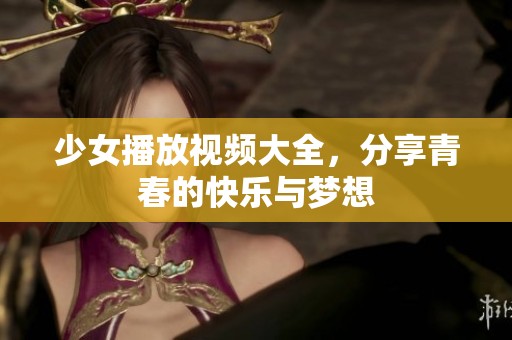 少女播放视频大全，分享青春的快乐与梦想