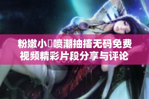 粉嫩小泬喷潮抽搐无码免费视频精彩片段分享与评论
