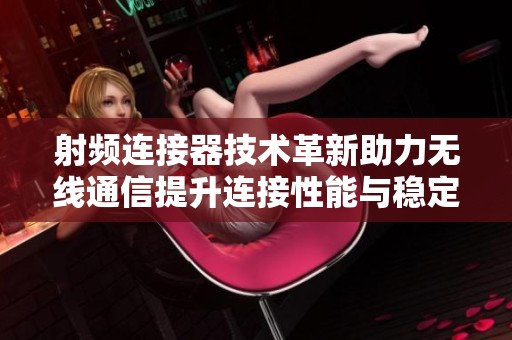 射频连接器技术革新助力无线通信提升连接性能与稳定性