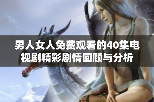 男人女人免费观看的40集电视剧精彩剧情回顾与分析