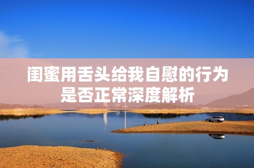 闺蜜用舌头给我自慰的行为是否正常深度解析