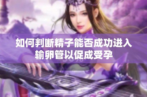 如何判断精子能否成功进入输卵管以促成受孕