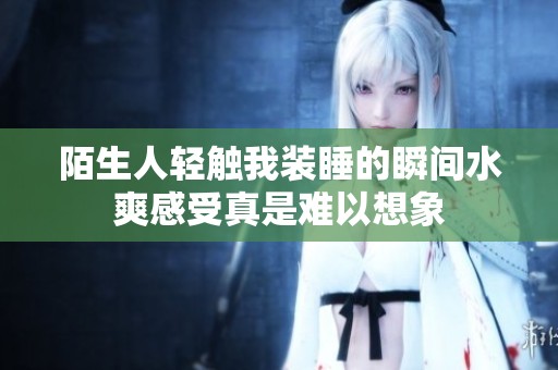陌生人轻触我装睡的瞬间水爽感受真是难以想象