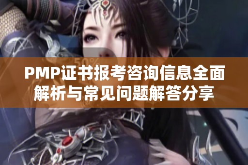 PMP证书报考咨询信息全面解析与常见问题解答分享
