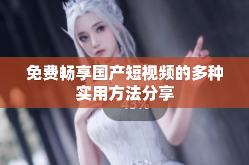 免费畅享国产短视频的多种实用方法分享