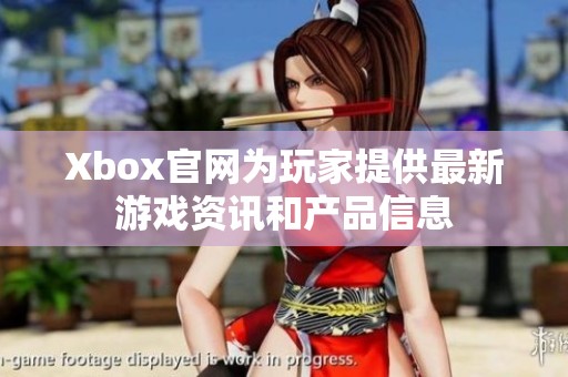 Xbox官网为玩家提供最新游戏资讯和产品信息