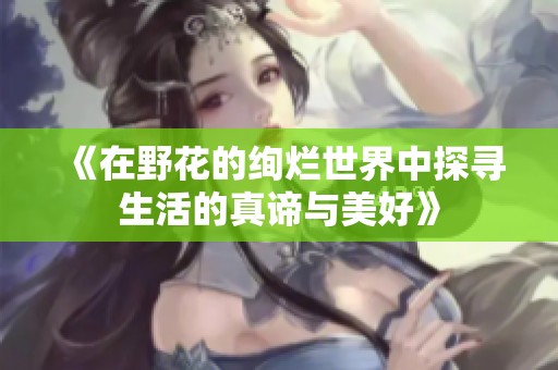 《在野花的绚烂世界中探寻生活的真谛与美好》