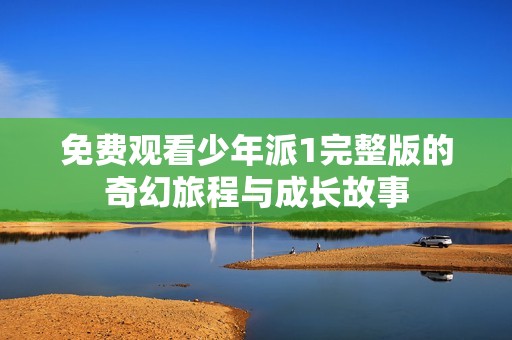 免费观看少年派1完整版的奇幻旅程与成长故事
