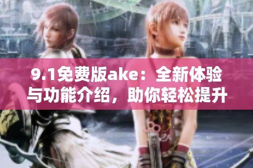 9.1免费版ake：全新体验与功能介绍，助你轻松提升效率