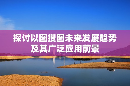 探讨以图搜图未来发展趋势及其广泛应用前景